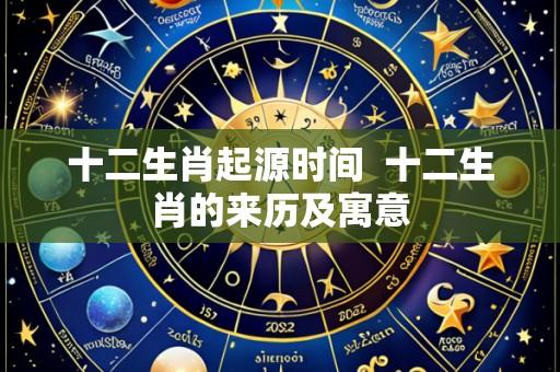 十二生肖起源时间  十二生肖的来历及寓意