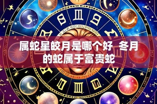 属蛇星皎月是哪个好  冬月的蛇属于富贵蛇