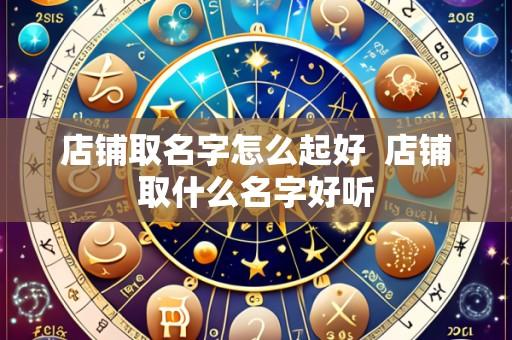 店铺取名字怎么起好 店铺取什么名字好听
