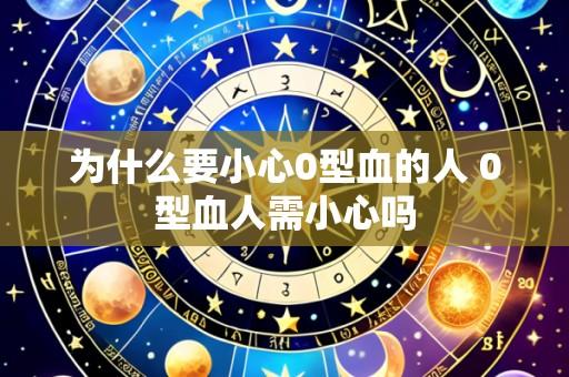 为什么要小心0型血的人 0型血人需小心吗