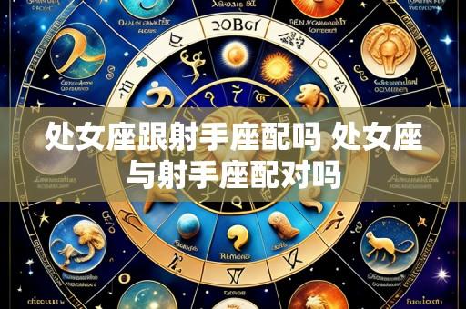 处女座跟射手座配吗 处女座与射手座配对吗
