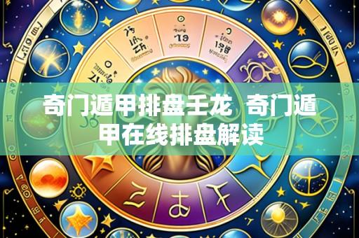 奇门遁甲排盘壬龙  奇门遁甲在线排盘解读