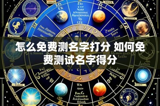 怎么免费测名字打分 如何免费测试名字得分