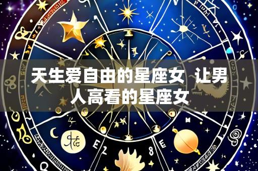 天生爱自由的星座女 让男人高看的星座女
