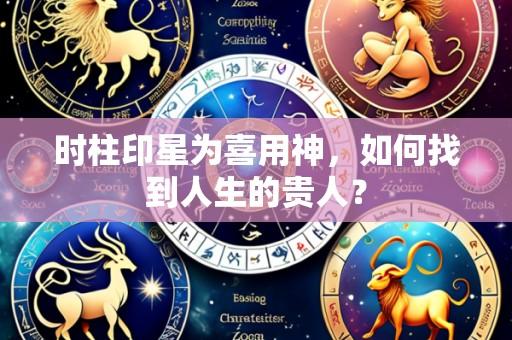时柱印星为喜用神，如何找到人生的贵人？