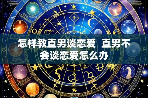 怎样教直男谈恋爱 直男不会谈恋爱怎么办