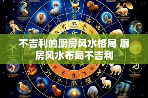 不吉利的厨房风水格局 厨房风水布局不吉利