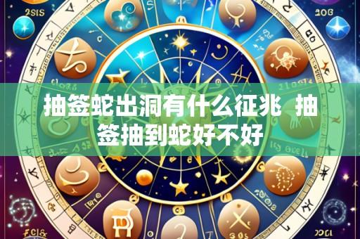 抽签蛇出洞有什么征兆 抽签抽到蛇好不好