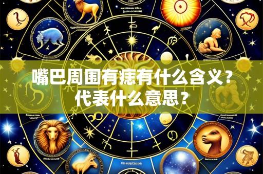 嘴巴周围有痣有什么含义?代表什么意思?