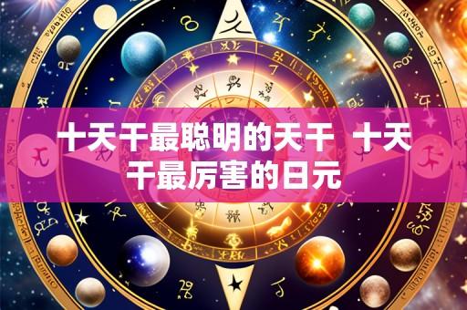 十天干最聪明的天干  十天干最厉害的日元