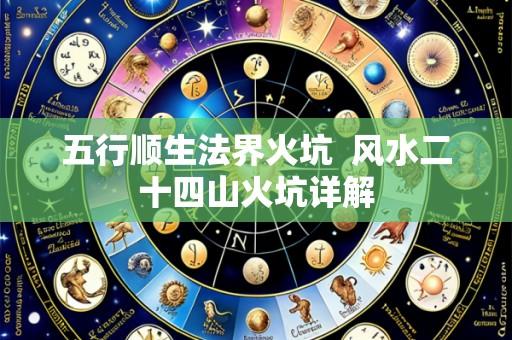 五行顺生法界火坑  风水二十四山火坑详解