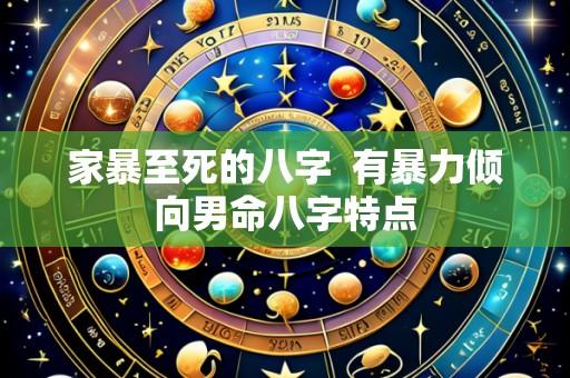 家暴至死的八字 有暴力倾向男命八字特点