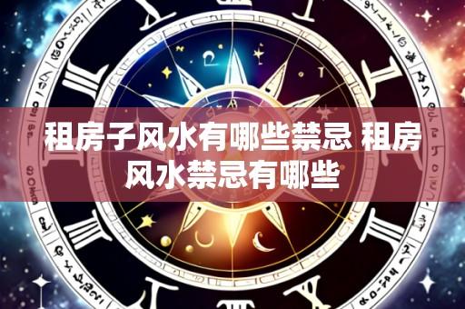 租房子风水有哪些禁忌 租房风水禁忌有哪些