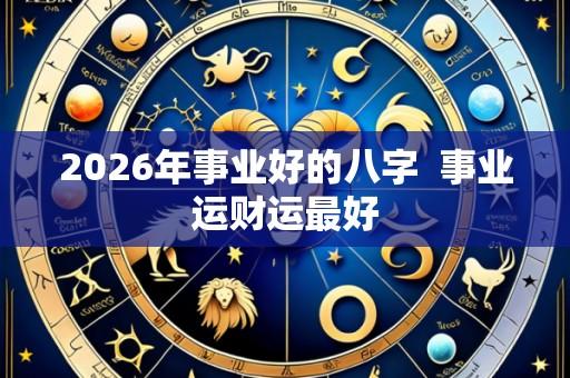 2026年事业好的八字 事业运财运最好