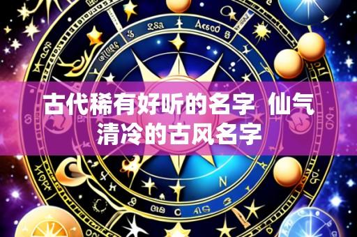 古代稀有好听的名字  仙气清冷的古风名字