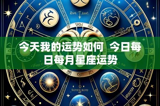 今天我的运势如何 今日每日每月星座运势