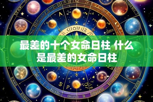 最差的十个女命日柱 什么是最差的女命日柱