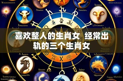 喜欢整人的生肖女  经常出轨的三个生肖女