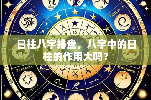 日柱八字排盘,八字中的日柱的作用大吗?