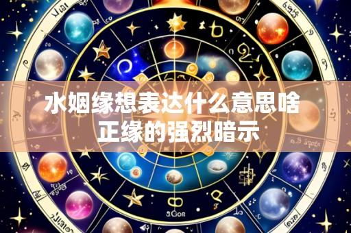 水姻缘想表达什么意思啥 正缘的强烈暗示