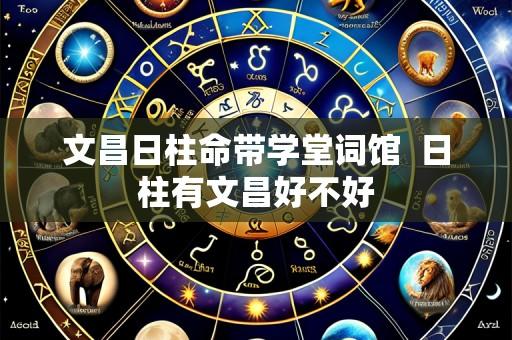 文昌日柱命带学堂词馆 日柱有文昌好不好