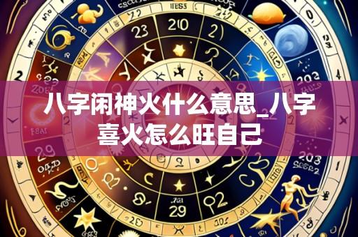 八字闲神火什么意思_八字喜火怎么旺自己