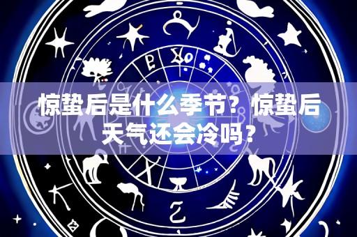 惊蛰后是什么季节?惊蛰后天气还会冷吗?