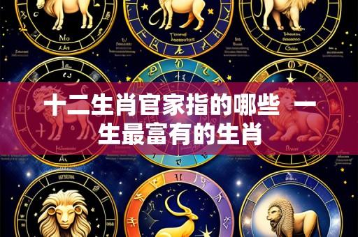 十二生肖官家指的哪些 一生最富有的生肖
