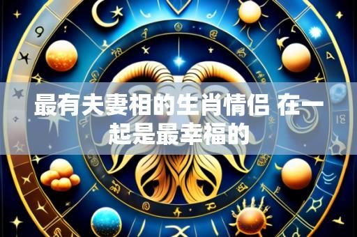 最有夫妻相的生肖情侣 在一起是最幸福的