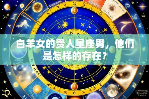 白羊女的贵人星座男,他们是怎样的存在?