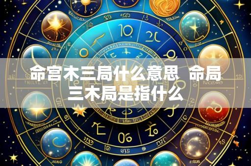 命宫木三局什么意思 命局三木局是指什么