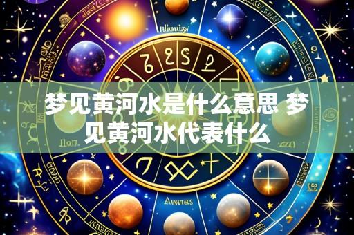 梦见黄河水是什么意思 梦见黄河水代表什么