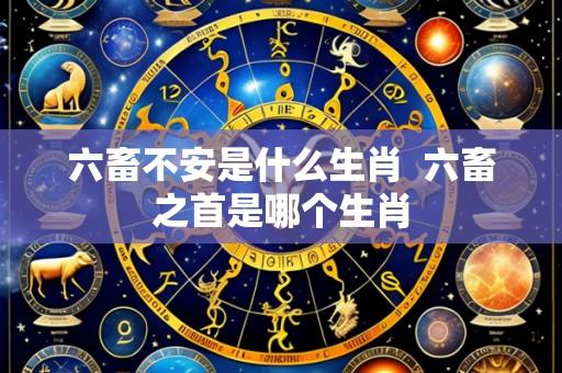 六畜不安是什么生肖 六畜之首是哪个生肖