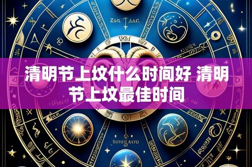 清明节上坟什么时间好 清明节上坟最佳时间