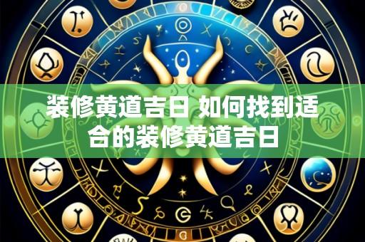 装修黄道吉日 如何找到适合的装修黄道吉日