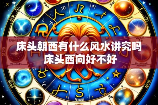 床头朝西有什么风水讲究吗 床头西向好不好