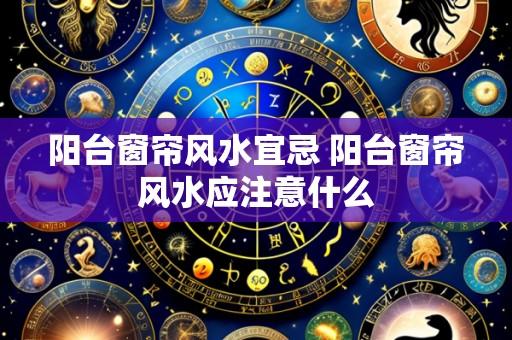 阳台窗帘风水宜忌 阳台窗帘风水应注意什么