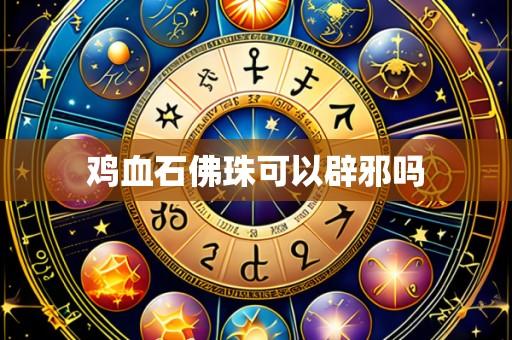 鸡血石佛珠可以辟邪吗