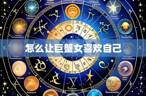 怎么让巨蟹女喜欢自己