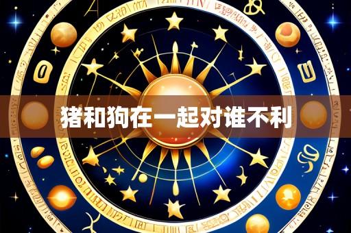 猪和狗在一起对谁不利