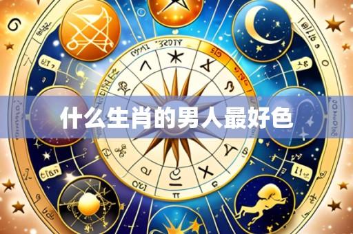 什么生肖的男人最好色