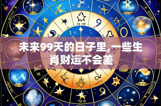 未来99天的日子里,一些生肖财运不会差
