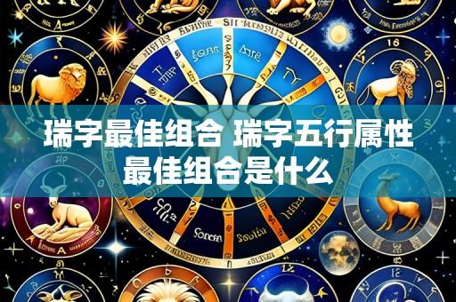 瑞字最佳组合 瑞字五行属性最佳组合是什么