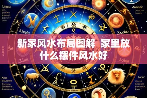 新家风水布局图解 家里放什么摆件风水好