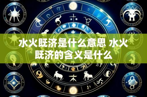 水火既济是什么意思 水火既济的含义是什么