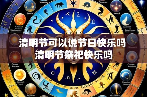 清明节可以说节日快乐吗 清明节祭祀快乐吗