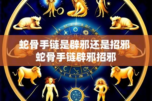 蛇骨手链是辟邪还是招邪 蛇骨手链辟邪招邪
