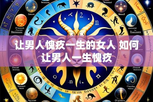 让男人愧疚一生的女人 如何让男人一生愧疚