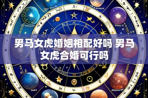 男马女虎婚姻相配好吗 男马女虎合婚可行吗