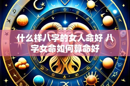 什么样八字的女人命好 八字女命如何算命好
